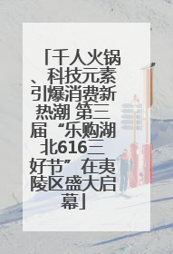 千人火锅、科技元素引爆消费新热潮 第三届“乐购湖北616三好节”在夷陵区盛大启幕