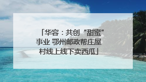 华容：共创“甜蜜”事业 鄂州邮政帮庄屋村线上线下卖西瓜
