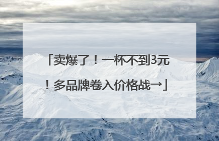 卖爆了！一杯不到3元！多品牌卷入价格战→