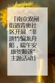 南京双闸街道青奥社区开展“非遗竹编龙舟船，端午安康贺顺遂”主题活动