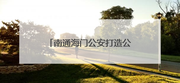 南通海门公安打造公安政务服务“3公里、15分钟”幸福圈