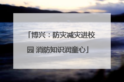 博兴：防灾减灾进校园 消防知识润童心