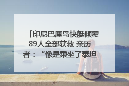 印尼巴厘岛快艇倾覆89人全部获救 亲历者：“像是乘坐了泰坦尼克号”｜封面头条