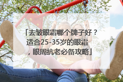 去皱眼霜哪个牌子好？适合25-35岁的眼霜，眼周抗老必备攻略