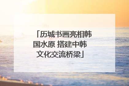 历城书画亮相韩国水原 搭建中韩文化交流桥梁