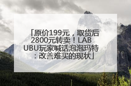 原价199元，取货后2800元转卖！LABUBU玩家喊话泡泡玛特：改善难买的现状