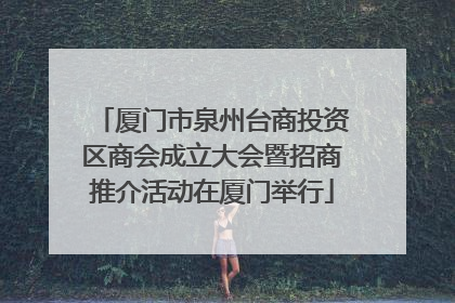 厦门市泉州台商投资区商会成立大会暨招商推介活动在厦门举行