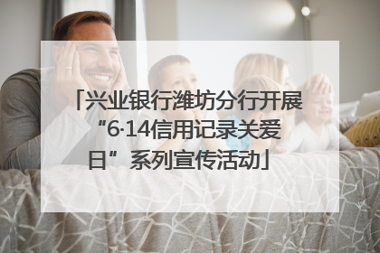 兴业银行潍坊分行开展“6·14信用记录关爱日”系列宣传活动