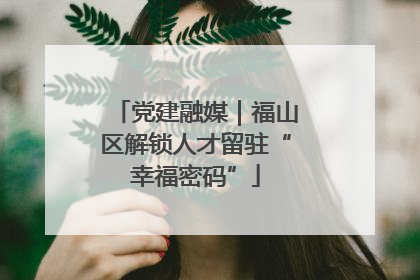 党建融媒｜福山区解锁人才留驻“幸福密码”