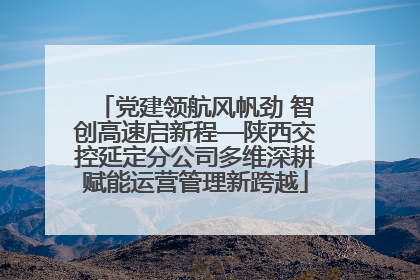 党建领航风帆劲 智创高速启新程—陕西交控延定分公司多维深耕赋能运营管理新跨越