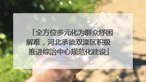 全方位多元化为群众纾困解难，河北承德双滦区积极推进综治中心规范化建设