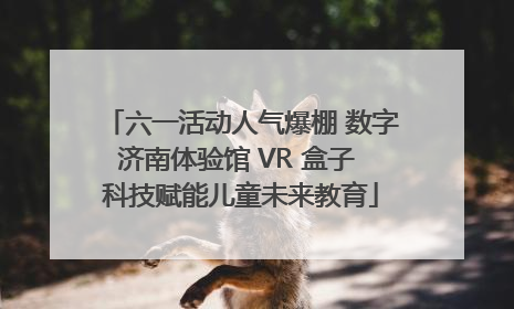 六一活动人气爆棚 数字济南体验馆 VR 盒子 科技赋能儿童未来教育