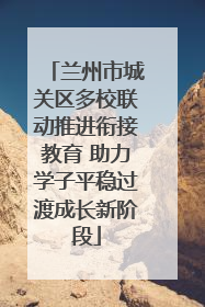 兰州市城关区多校联动推进衔接教育 助力学子平稳过渡成长新阶段