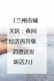 兰州市城关区：夜间经济再升级 消费迸发新活力