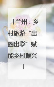 兰州：乡村旅游“出圈出彩”赋能乡村振兴