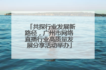 共探行业发展新路径，广州市网络直播行业高质量发展分享活动举办