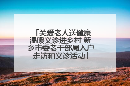 关爱老人送健康 温暖义诊进乡村 新乡市委老干部局入户走访和义诊活动