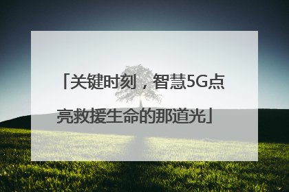 关键时刻，智慧5G点亮救援生命的那道光