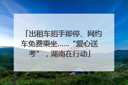 出租车招手即停、网约车免费乘坐……“爱心送考”，湖南在行动