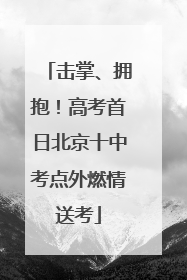 击掌、拥抱！高考首日北京十中考点外燃情送考