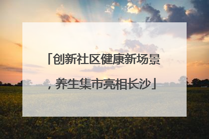 创新社区健康新场景，养生集市亮相长沙