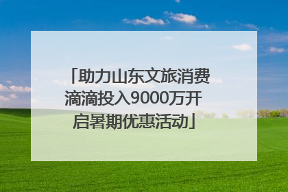 助力山东文旅消费 滴滴投入9000万开启暑期优惠活动