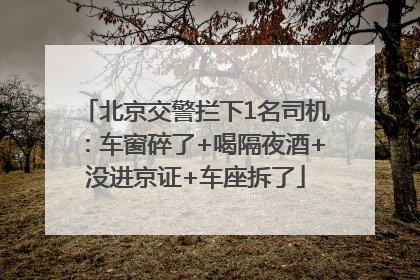 北京交警拦下1名司机：车窗碎了+喝隔夜酒+没进京证+车座拆了