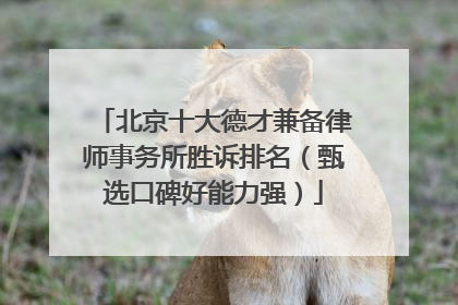 北京十大德才兼备律师事务所胜诉排名（甄选口碑好能力强）