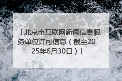 北京市互联网新闻信息服务单位许可信息（截至2025年6月30日）