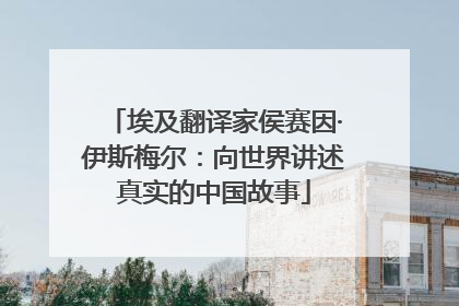 埃及翻译家侯赛因·伊斯梅尔：向世界讲述真实的中国故事