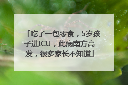 吃了一包零食，5岁孩子进ICU，此病南方高发，很多家长不知道