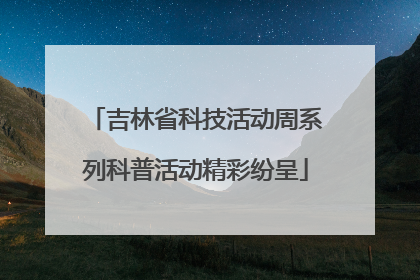 吉林省科技活动周系列科普活动精彩纷呈