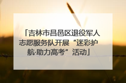 吉林市昌邑区退役军人志愿服务队开展“迷彩护航·助力高考”活动