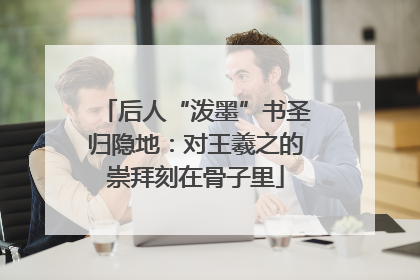 后人“泼墨”书圣归隐地：对王羲之的崇拜刻在骨子里