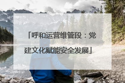 呼和运营维管段：党建文化赋能安全发展