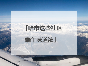 哈市这些社区端午味道浓