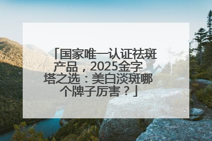 国家唯一认证祛斑产品，2025金字塔之选：美白淡斑哪个牌子厉害？