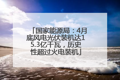 国家能源局：4月底风电光伏装机达15.3亿千瓦，历史性超过火电装机