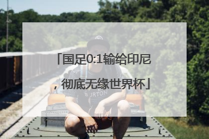 国足0:1输给印尼，彻底无缘世界杯
