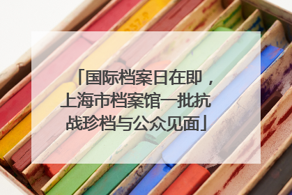 国际档案日在即，上海市档案馆一批抗战珍档与公众见面