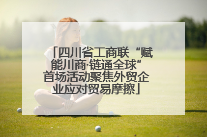 四川省工商联“赋能川商·链通全球”首场活动聚焦外贸企业应对贸易摩擦