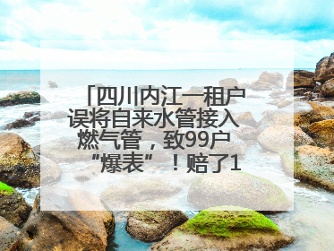 四川内江一租户误将自来水管接入燃气管，致99户“爆表”！赔了1.5万