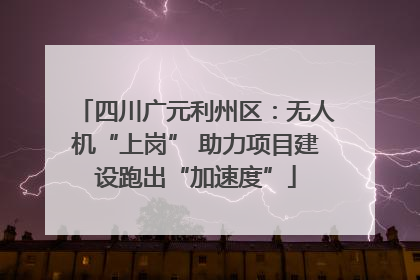 四川广元利州区：无人机“上岗” 助力项目建设跑出“加速度”