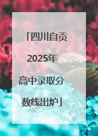 四川自贡2025年高中录取分数线出炉