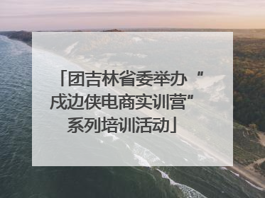 团吉林省委举办“戍边侠电商实训营”系列培训活动