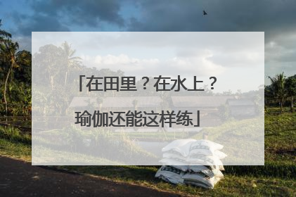 在田里？在水上？瑜伽还能这样练