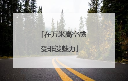 在万米高空感受非遗魅力