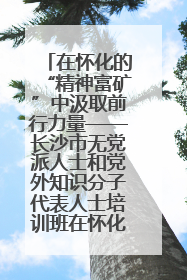 在怀化的“精神富矿”中汲取前行力量——长沙市无党派人士和党外知识分子代表人士培训班在怀化圆满举办