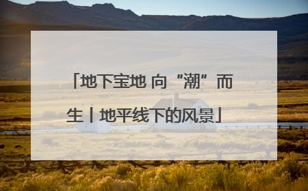 地下宝地 向“潮”而生丨地平线下的风景