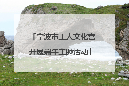 宁波市工人文化宫开展端午主题活动